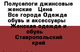 Полусапоги джинсовые женские › Цена ­ 500 - Все города Одежда, обувь и аксессуары » Женская одежда и обувь   . Ставропольский край
